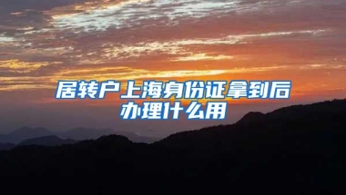 居转户上海身份证拿到后办理什么用