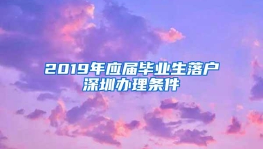 2019年应届毕业生落户深圳办理条件