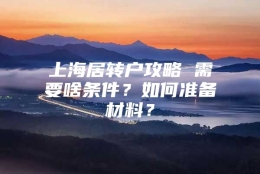 上海居转户攻略 需要啥条件？如何准备材料？