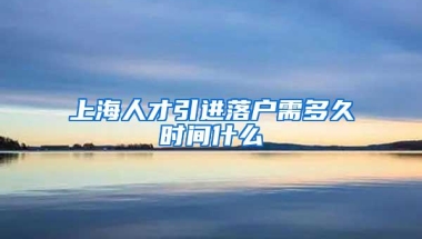 上海人才引进落户需多久时间什么