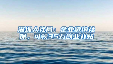 深圳人社局：企业缴纳社保，可领35万创业补贴