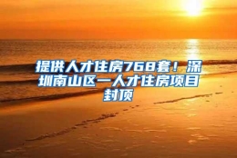 提供人才住房768套！深圳南山区一人才住房项目封顶