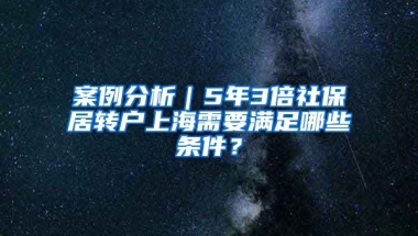 案例分析｜5年3倍社保居转户上海需要满足哪些条件？