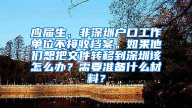 应届生、非深圳户口工作单位不接收档案。如果他们想把文件转移到深圳该怎么办？需要准备什么材料？