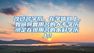 改过名字后，在学信网上，如何将曾用名的大专学历绑定在现用名的本科学历上？