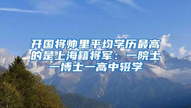 开国将帅里平均学历最高的是上海籍将军：一院士一博士一高中辍学