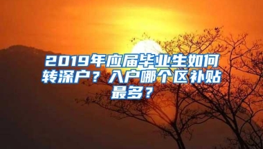 2019年应届毕业生如何转深户？入户哪个区补贴最多？