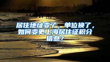 居住地址变了，单位换了，如何变更上海居住证积分信息？