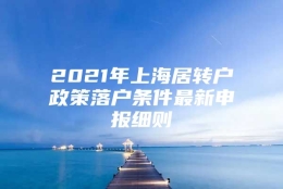 2021年上海居转户政策落户条件最新申报细则