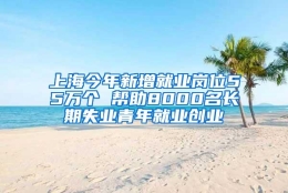 上海今年新增就业岗位55万个 帮助8000名长期失业青年就业创业