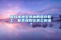 离开本地至外地的缴存职工，能否提取住房公积金？