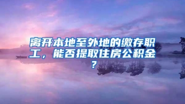 离开本地至外地的缴存职工，能否提取住房公积金？