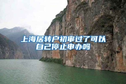 上海居转户初审过了可以自己停止申办吗