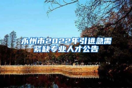 永州市2022年引进急需紧缺专业人才公告