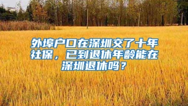 外埠户口在深圳交了十年社保，已到退休年龄能在深圳退休吗？