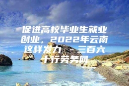 促进高校毕业生就业创业，2022年云南这样发力→－三百六十行劳务网