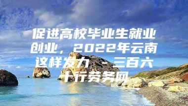 促进高校毕业生就业创业，2022年云南这样发力→－三百六十行劳务网