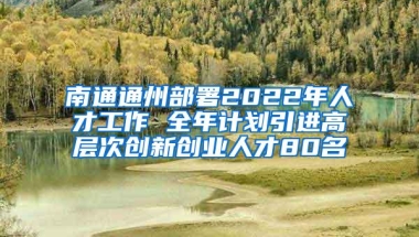 南通通州部署2022年人才工作 全年计划引进高层次创新创业人才80名