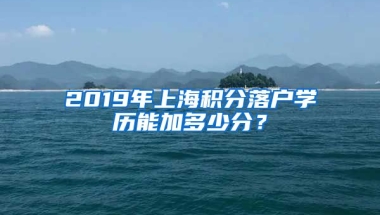 2019年上海积分落户学历能加多少分？