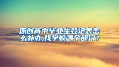 原创高中毕业生登记表怎么补办,找学校哪个部门？