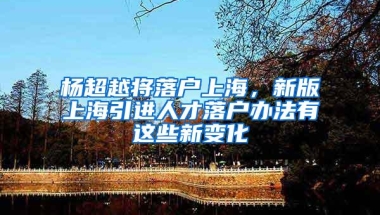 杨超越将落户上海，新版上海引进人才落户办法有这些新变化