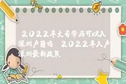 2022年大专学历可以入深圳户籍吗（2022年入户深圳最新政策）