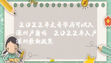 2022年大专学历可以入深圳户籍吗（2022年入户深圳最新政策）