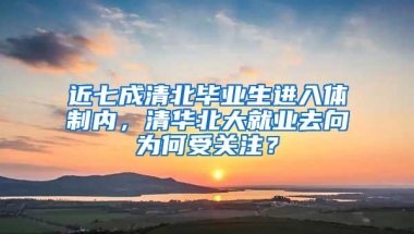 近七成清北毕业生进入体制内，清华北大就业去向为何受关注？