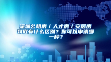 深圳公租房／人才房／安居房到底有什么区别？你可以申请哪一种？