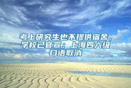 考上研究生也不提供宿舍，学校已官宣；上海四六级口语取消