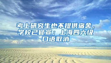 考上研究生也不提供宿舍，学校已官宣；上海四六级口语取消