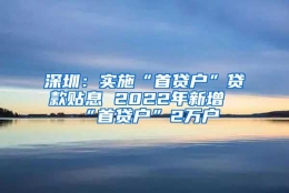 深圳：实施“首贷户”贷款贴息 2022年新增“首贷户”2万户