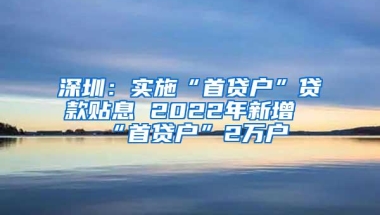 深圳：实施“首贷户”贷款贴息 2022年新增“首贷户”2万户