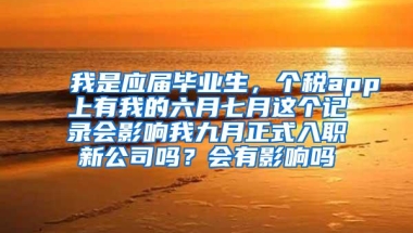 我是应届毕业生，个税app上有我的六月七月这个记录会影响我九月正式入职新公司吗？会有影响吗