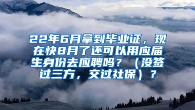 22年6月拿到毕业证，现在快8月了还可以用应届生身份去应聘吗？（没签过三方，交过社保）？