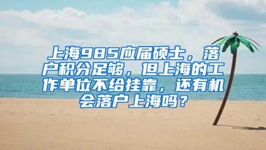 上海985应届硕士，落户积分足够，但上海的工作单位不给挂靠，还有机会落户上海吗？