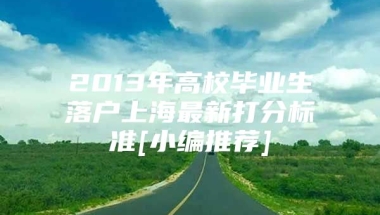 2013年高校毕业生落户上海最新打分标准[小编推荐]