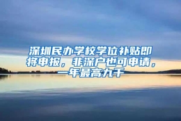 深圳民办学校学位补贴即将申报，非深户也可申请，一年最高九千