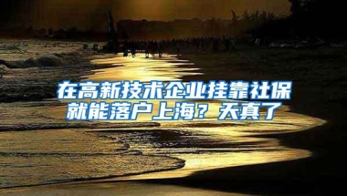 在高新技术企业挂靠社保就能落户上海？天真了