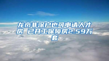 龙岗非深户也可申请人才房 已开工保障房2.59万套