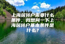 上海居转户需要什么条件，我想问一下上海居转户基本条件是什么？