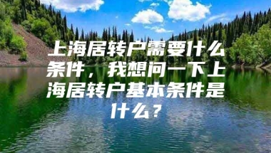 上海居转户需要什么条件，我想问一下上海居转户基本条件是什么？