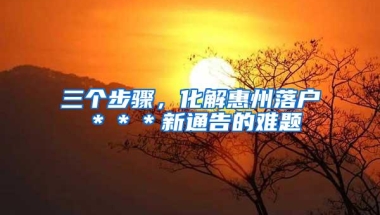 三个步骤，化解惠州落户＊＊＊新通告的难题