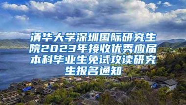 清华大学深圳国际研究生院2023年接收优秀应届本科毕业生免试攻读研究生报名通知