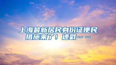 上海最新居民身份证便民措施来了！速戳……