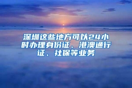 深圳这些地方可以24小时办理身份证、港澳通行证、社保等业务