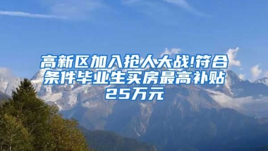 高新区加入抢人大战!符合条件毕业生买房最高补贴25万元