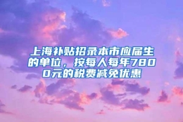 上海补贴招录本市应届生的单位，按每人每年7800元的税费减免优惠