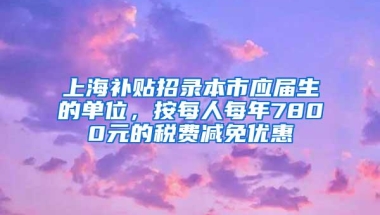 上海补贴招录本市应届生的单位，按每人每年7800元的税费减免优惠