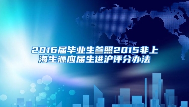 2016届毕业生参照2015非上海生源应届生进沪评分办法